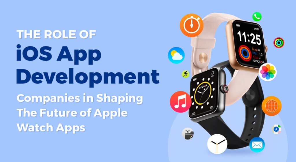 The Role of iOS App Development Companies in Shaping the Future of Apple Watch Apps